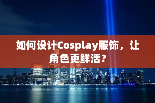 如何设计Cosplay服饰，让角色更鲜活？