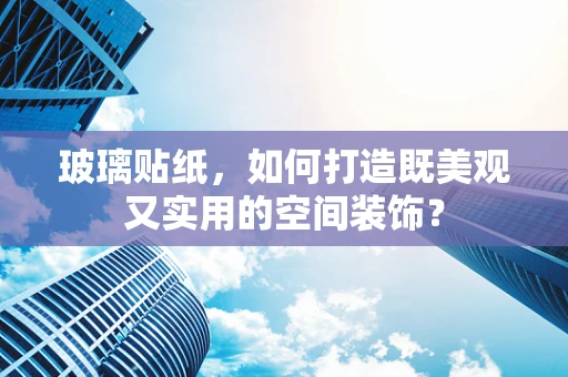 玻璃贴纸，如何打造既美观又实用的空间装饰？