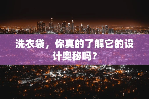 洗衣袋，你真的了解它的设计奥秘吗？