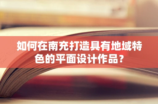 如何在南充打造具有地域特色的平面设计作品？