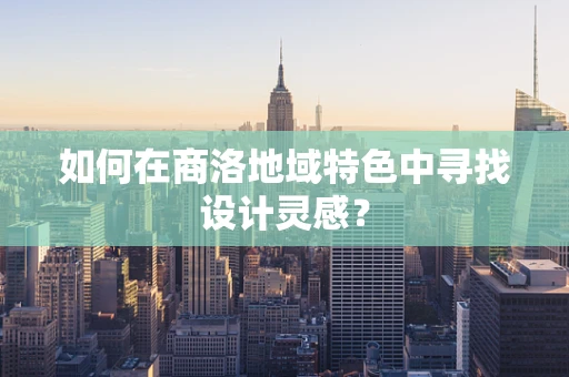 如何在商洛地域特色中寻找设计灵感？