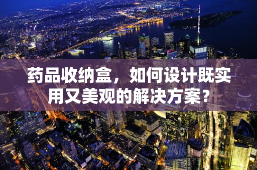 药品收纳盒，如何设计既实用又美观的解决方案？