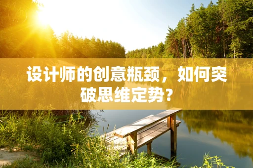 设计师的创意瓶颈，如何突破思维定势？