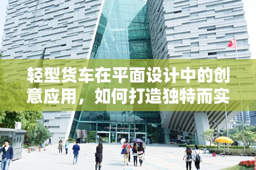 轻型货车在平面设计中的创意应用，如何打造独特而实用的视觉形象？