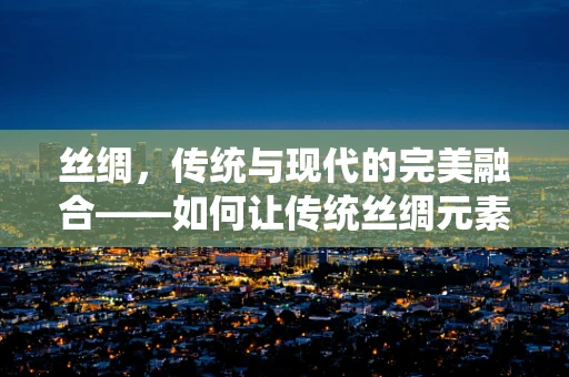 丝绸，传统与现代的完美融合——如何让传统丝绸元素在平面设计中焕发新生？