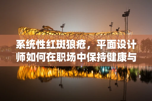 系统性红斑狼疮，平面设计师如何在职场中保持健康与创意的平衡？