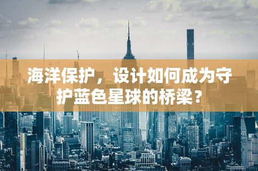 海洋保护，设计如何成为守护蓝色星球的桥梁？