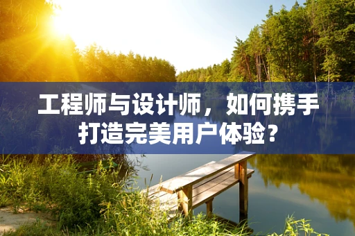工程师与设计师，如何携手打造完美用户体验？