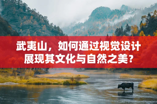 武夷山，如何通过视觉设计展现其文化与自然之美？