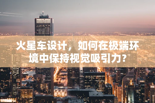 火星车设计，如何在极端环境中保持视觉吸引力？
