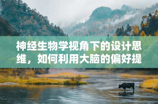 神经生物学视角下的设计思维，如何利用大脑的偏好提升用户体验？