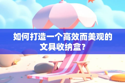 如何打造一个高效而美观的文具收纳盒？
