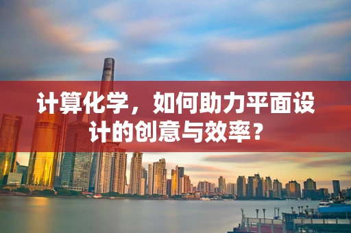 计算化学，如何助力平面设计的创意与效率？