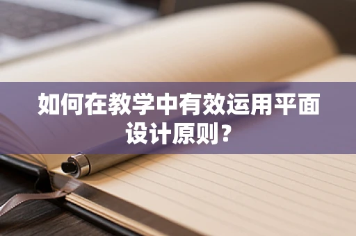 如何在教学中有效运用平面设计原则？