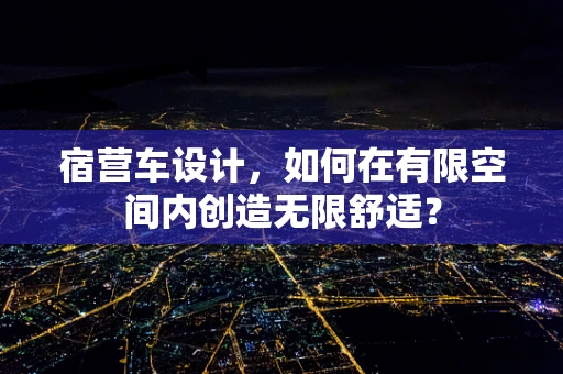 宿营车设计，如何在有限空间内创造无限舒适？