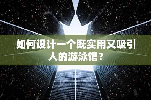 如何设计一个既实用又吸引人的游泳馆？