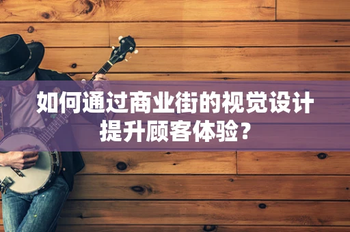 如何通过商业街的视觉设计提升顾客体验？
