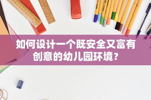 如何设计一个既安全又富有创意的幼儿园环境？