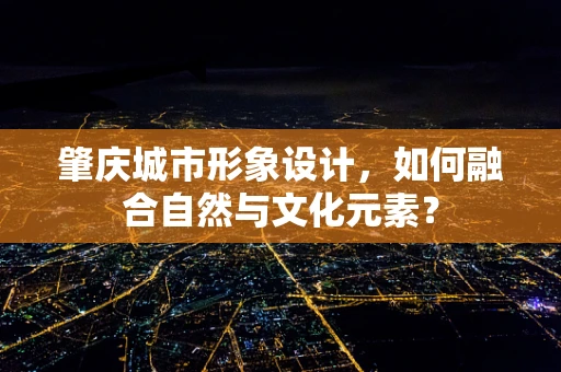 肇庆城市形象设计，如何融合自然与文化元素？