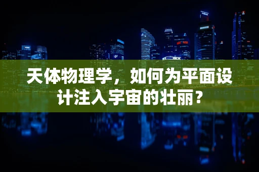 天体物理学，如何为平面设计注入宇宙的壮丽？