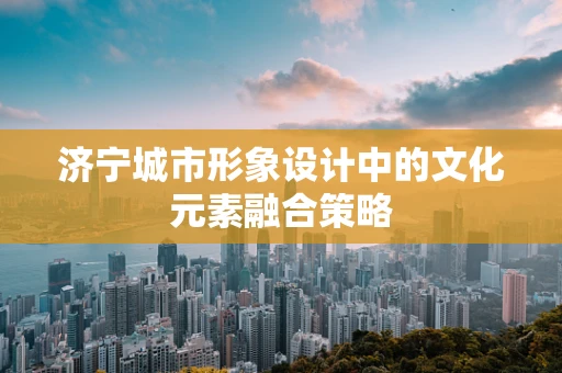 济宁城市形象设计中的文化元素融合策略
