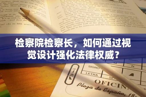 检察院检察长，如何通过视觉设计强化法律权威？