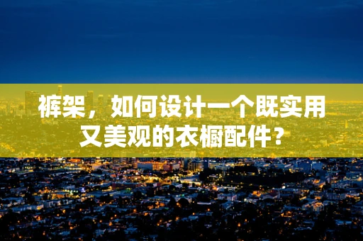 裤架，如何设计一个既实用又美观的衣橱配件？