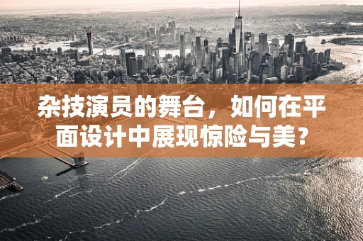 杂技演员的舞台，如何在平面设计中展现惊险与美？