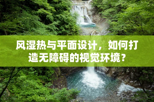 风湿热与平面设计，如何打造无障碍的视觉环境？