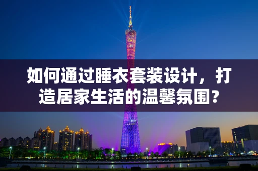 如何通过睡衣套装设计，打造居家生活的温馨氛围？