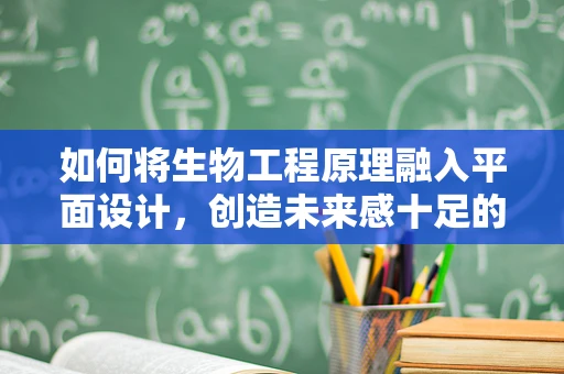 如何将生物工程原理融入平面设计，创造未来感十足的视觉体验？