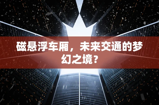 磁悬浮车厢，未来交通的梦幻之境？