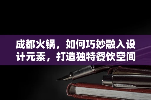 成都火锅，如何巧妙融入设计元素，打造独特餐饮空间？