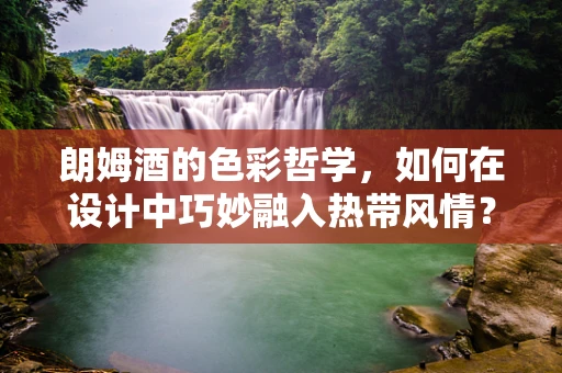 朗姆酒的色彩哲学，如何在设计中巧妙融入热带风情？