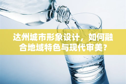 达州城市形象设计，如何融合地域特色与现代审美？