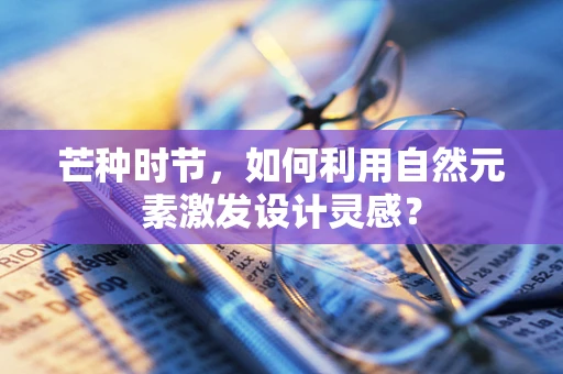 芒种时节，如何利用自然元素激发设计灵感？