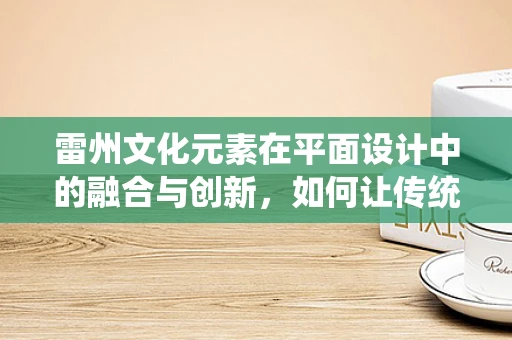 雷州文化元素在平面设计中的融合与创新，如何让传统焕发新活力？