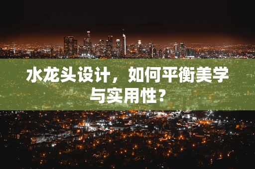 水龙头设计，如何平衡美学与实用性？