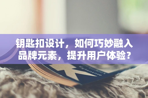 钥匙扣设计，如何巧妙融入品牌元素，提升用户体验？