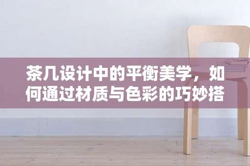 茶几设计中的平衡美学，如何通过材质与色彩的巧妙搭配营造空间和谐感？