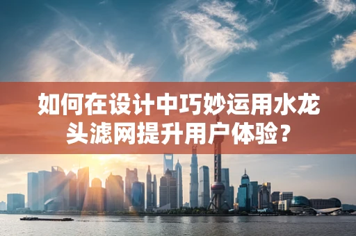 如何在设计中巧妙运用水龙头滤网提升用户体验？