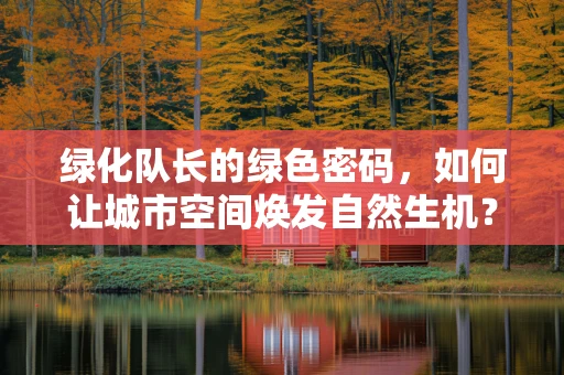 绿化队长的绿色密码，如何让城市空间焕发自然生机？