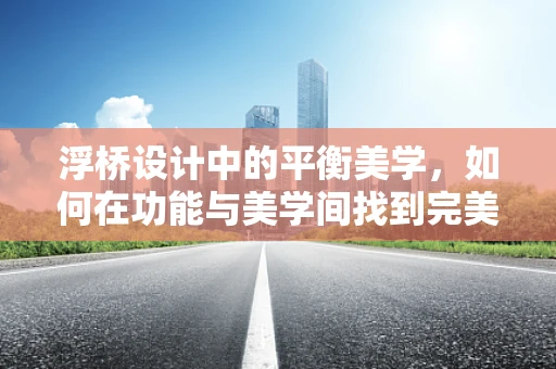 浮桥设计中的平衡美学，如何在功能与美学间找到完美支点？