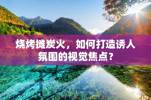 烧烤摊炭火，如何打造诱人氛围的视觉焦点？