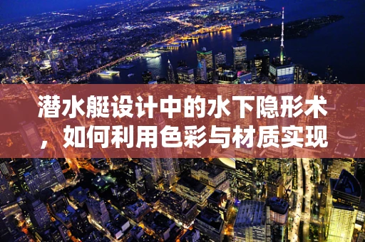 潜水艇设计中的水下隐形术，如何利用色彩与材质实现？