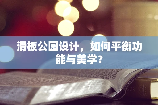 滑板公园设计，如何平衡功能与美学？