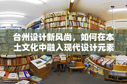 台州设计新风尚，如何在本土文化中融入现代设计元素？