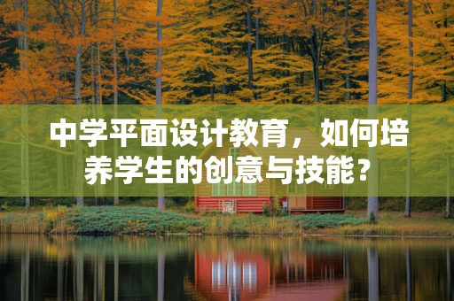 中学平面设计教育，如何培养学生的创意与技能？