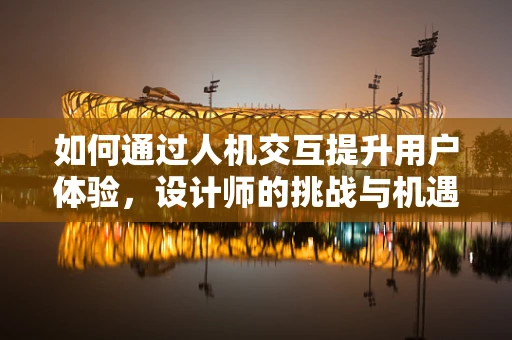 如何通过人机交互提升用户体验，设计师的挑战与机遇？