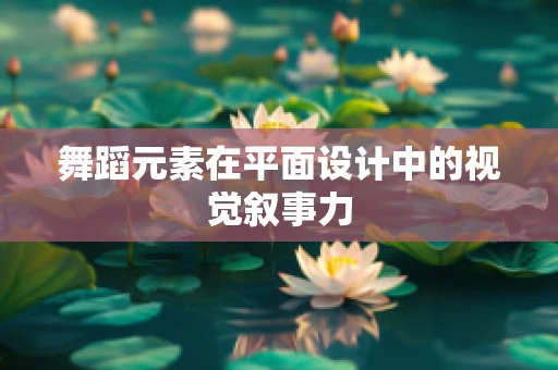 舞蹈元素在平面设计中的视觉叙事力